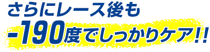 さらにレース後も-190度でしっかりケア!!